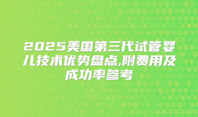 2025美国第三代试管婴儿技术优势盘点,附费用及成功率参考