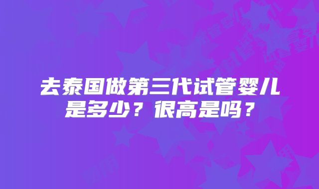 去泰国做第三代试管婴儿是多少?很高是吗?
