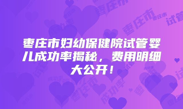 枣庄市妇幼保健院试管婴儿成功率揭秘,费用明细大公开!
