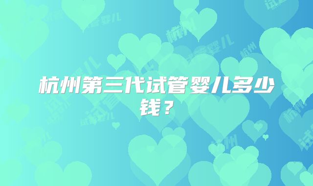 杭州第三代试管婴儿多少钱?