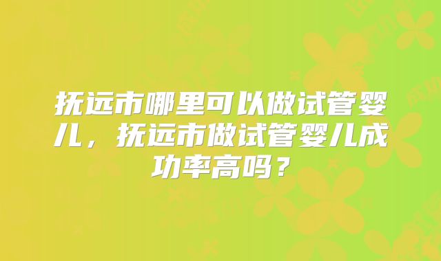 抚远市哪里可以做试管婴儿，抚远市做试管婴儿成功率高吗？