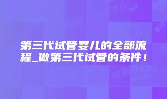 第三代试管婴儿的全部流程_做第三代试管的条件！