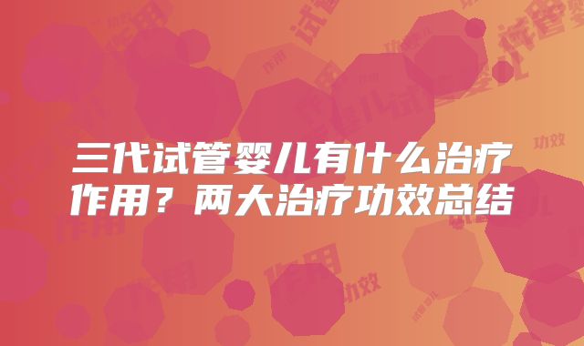 三代试管婴儿有什么治疗作用？两大治疗功效总结