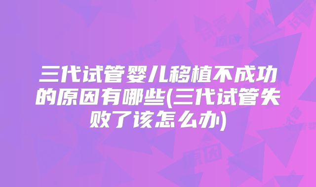 三代试管婴儿移植不成功的原因有哪些(三代试管失败了该怎么办)