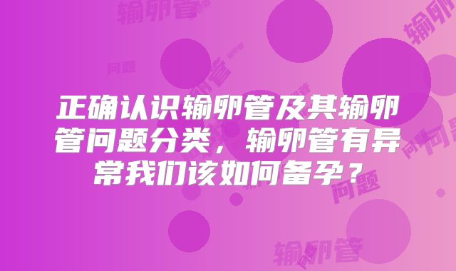 正确认识输卵管及其输卵管问题分类，输卵管有异常我们该如何备孕？