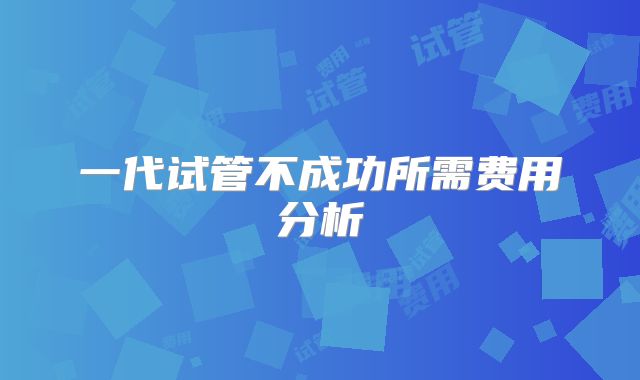 一代试管不成功所需费用分析