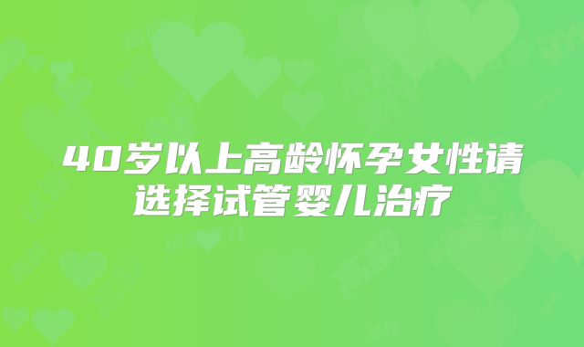 40岁以上高龄怀孕女性请选择试管婴儿治疗