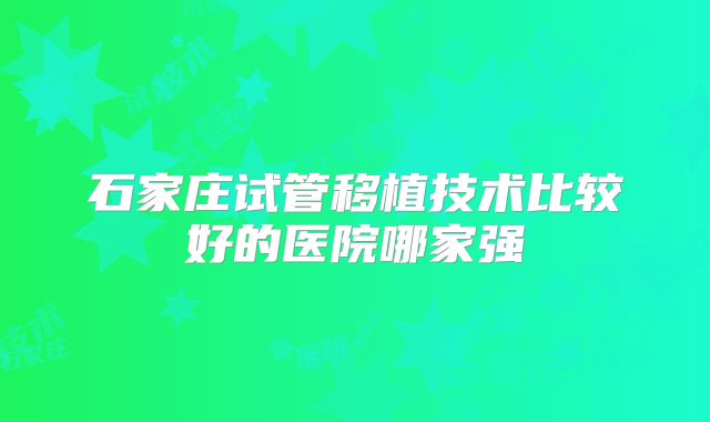 石家庄试管移植技术比较好的医院哪家强
