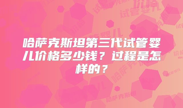哈萨克斯坦第三代试管婴儿价格多少钱?过程是怎样的?