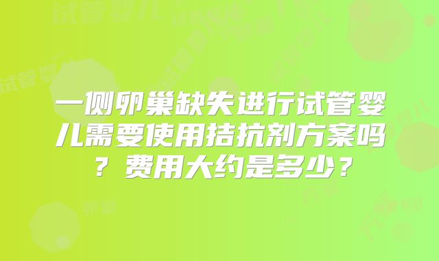 一侧卵巢缺失进行试管婴儿需要使用拮抗剂方案吗？费用大约是多少？