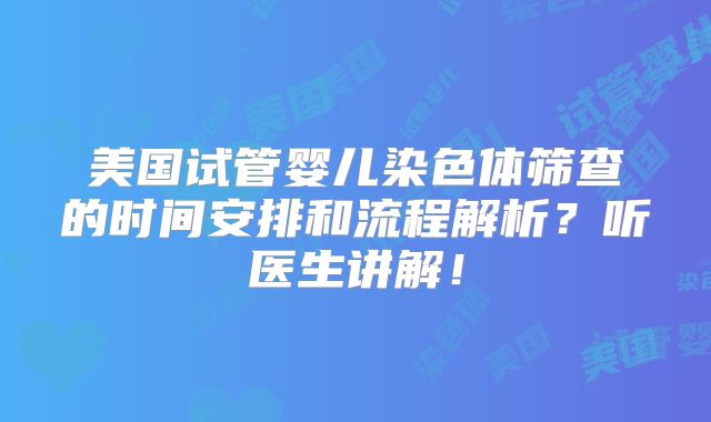 美国试管婴儿染色体筛查的时间安排和流程解析?听医生讲解!
