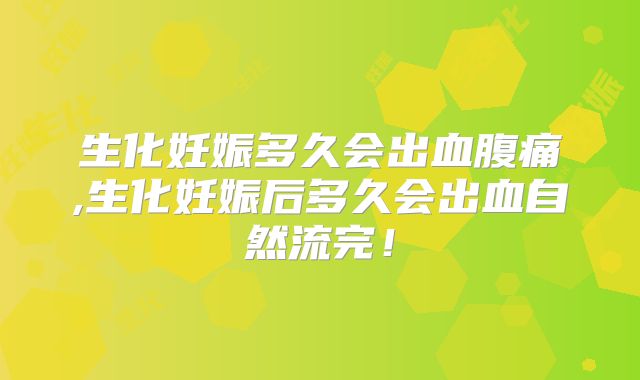 生化妊娠多久会出血腹痛,生化妊娠后多久会出血自然流完!