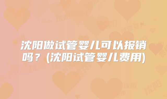 沈阳做试管婴儿可以报销吗？(沈阳试管婴儿费用)
