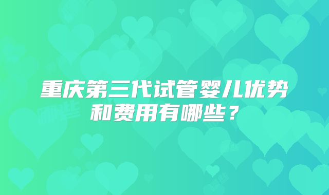 重庆第三代试管婴儿优势和费用有哪些？