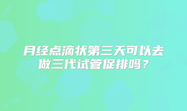 月经点滴状第三天可以去做三代试管促排吗?