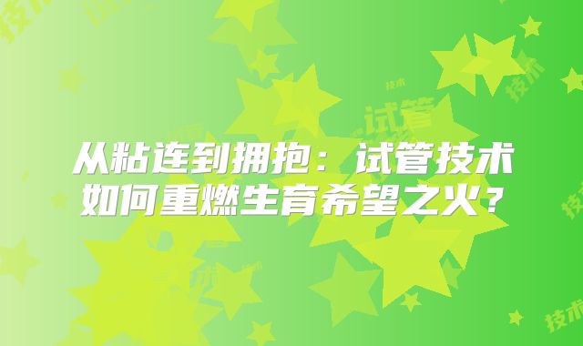 从粘连到拥抱:试管技术如何重燃生育希望之火?