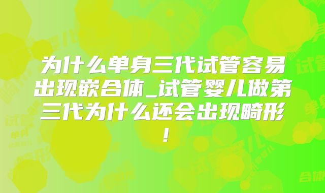 为什么单身三代试管容易出现嵌合体_试管婴儿做第三代为什么还会出现畸形！