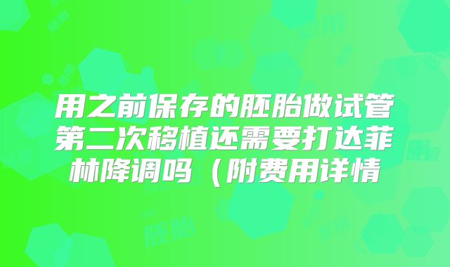 用之前保存的胚胎做试管第二次移植还需要打达菲林降调吗（附费用详情