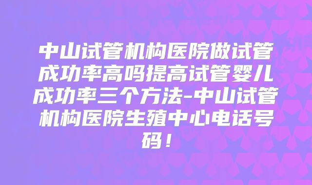 中山试管机构医院做试管成功率高吗提高试管婴儿成功率三个方法-中山试管机构医院生殖中心电话号码！