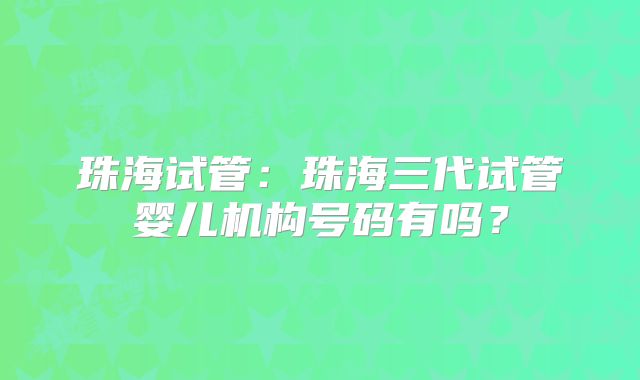 珠海试管：珠海三代试管婴儿机构号码有吗？