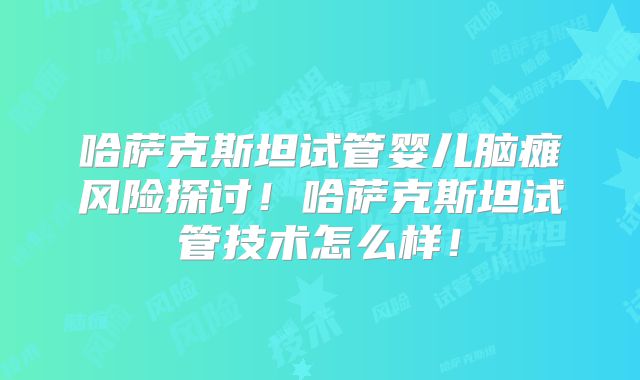 哈萨克斯坦试管婴儿脑瘫风险探讨！哈萨克斯坦试管技术怎么样！