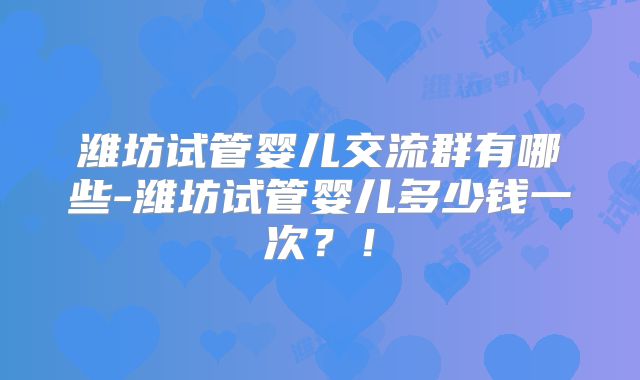 潍坊试管婴儿交流群有哪些-潍坊试管婴儿多少钱一次？！