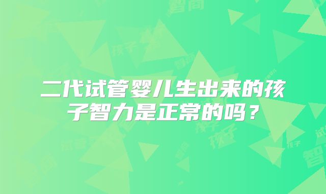 二代试管婴儿生出来的孩子智力是正常的吗？