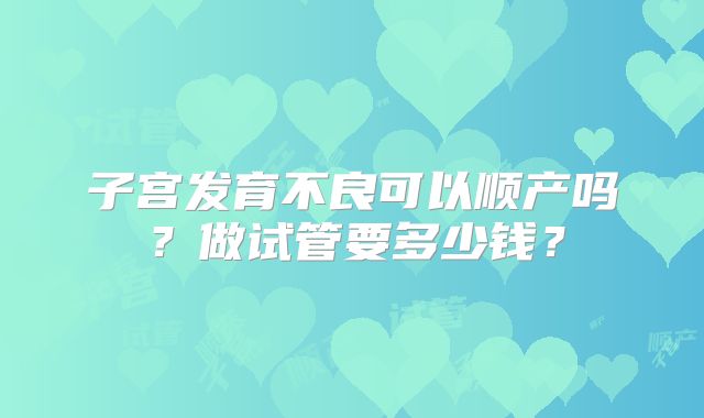 子宫发育不良可以顺产吗？做试管要多少钱？