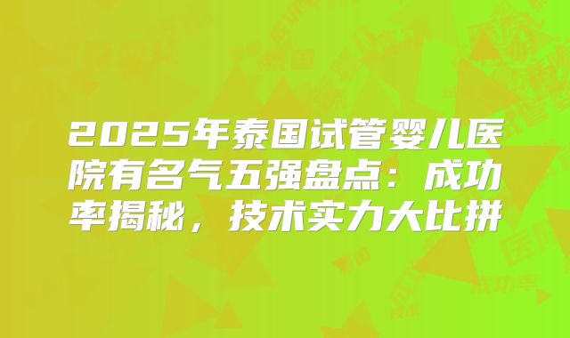 2025年泰国试管婴儿医院有名气五强盘点：成功率揭秘，技术实力大比拼