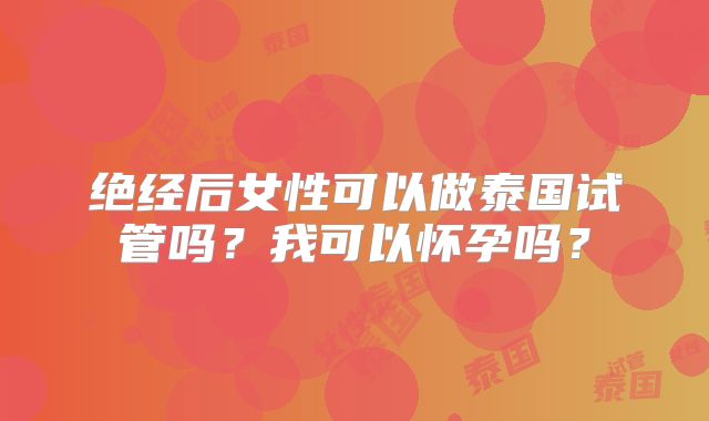 绝经后女性可以做泰国试管吗？我可以怀孕吗？