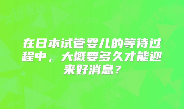 在日本试管婴儿的等待过程中，大概要多久才能迎来好消息？