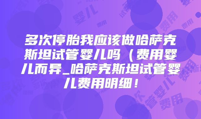 多次停胎我应该做哈萨克斯坦试管婴儿吗（费用婴儿而异_哈萨克斯坦试管婴儿费用明细！
