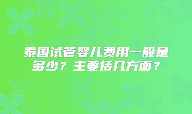 泰国试管婴儿费用一般是多少？主要括几方面？