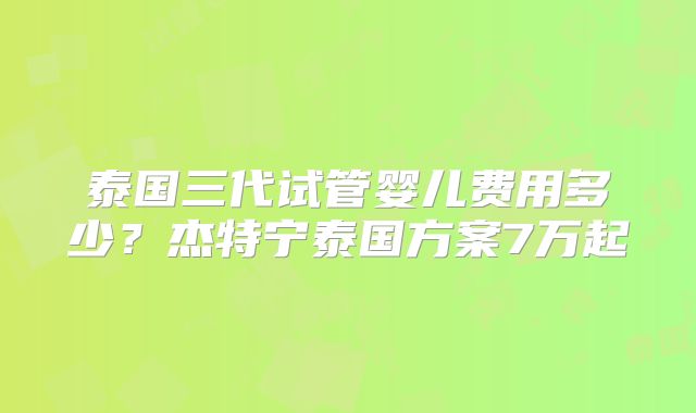泰国三代试管婴儿费用多少？杰特宁泰国方案7万起