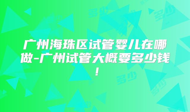 广州海珠区试管婴儿在哪做-广州试管大概要多少钱！