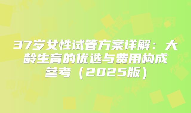 37岁女性试管方案详解:大龄生育的优选与费用构成参考(2025版)