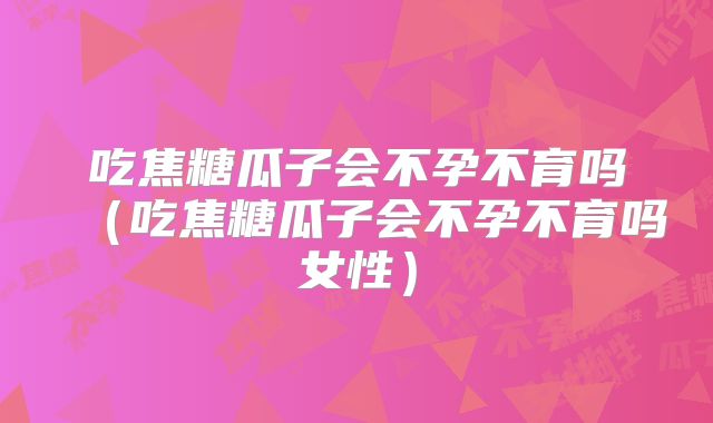 吃焦糖瓜子会不孕不育吗(吃焦糖瓜子会不孕不育吗女性)