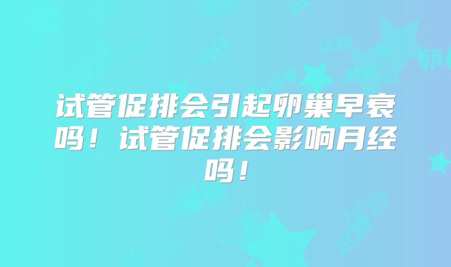 试管促排会引起卵巢早衰吗！试管促排会影响月经吗！