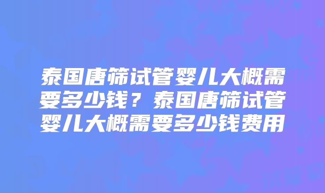 泰国唐筛试管婴儿大概需要多少钱？泰国唐筛试管婴儿大概需要多少钱费用
