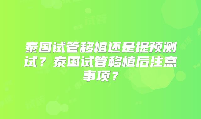 泰国试管移植还是提预测试？泰国试管移植后注意事项？