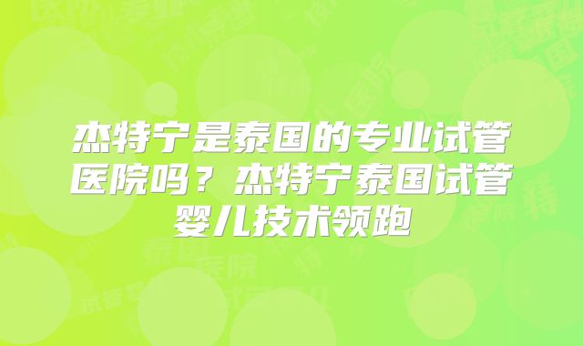 杰特宁是泰国的专业试管医院吗？杰特宁泰国试管婴儿技术领跑