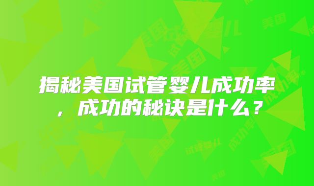 揭秘美国试管婴儿成功率，成功的秘诀是什么？