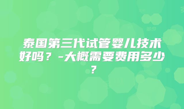 泰国第三代试管婴儿技术好吗？-大概需要费用多少？