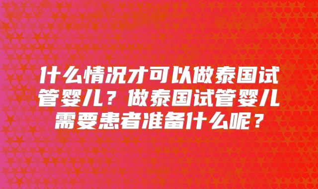 什么情况才可以做泰国试管婴儿？做泰国试管婴儿需要患者准备什么呢？