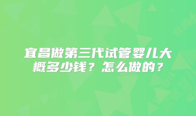 宜昌做第三代试管婴儿大概多少钱？怎么做的？