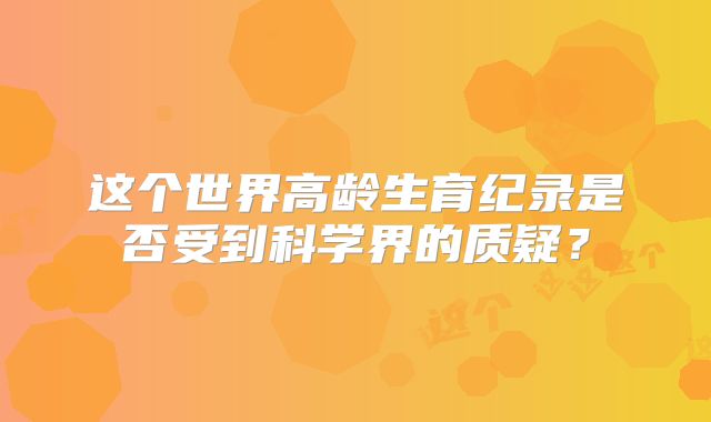 这个世界高龄生育纪录是否受到科学界的质疑？