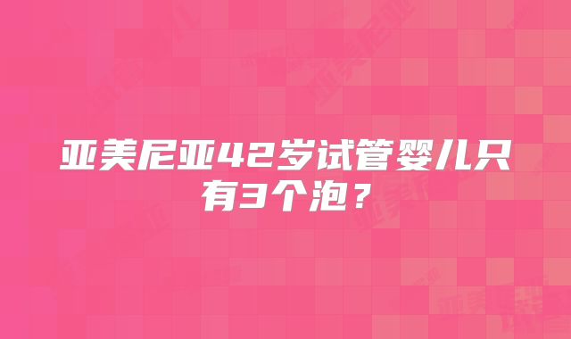 亚美尼亚42岁试管婴儿只有3个泡?