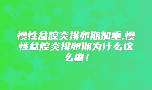 慢性盆腔炎排卵期加重,慢性盆腔炎排卵期为什么这么痛！