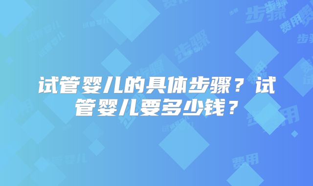 试管婴儿的具体步骤？试管婴儿要多少钱？