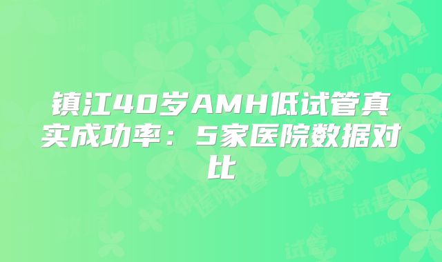 镇江40岁AMH低试管真实成功率：5家医院数据对比